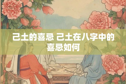 己土的喜忌 己土在八字中的喜忌如何 己土的喜忌 己土在八字中的喜忌如何