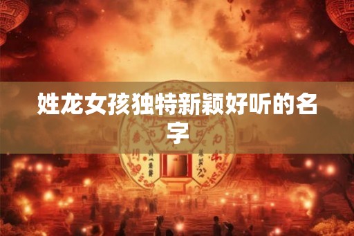 姓龙女孩独特新颖好听的名字