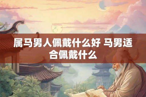 属马男人佩戴什么好 马男适合佩戴什么 属马男人佩戴什么好 马男适合佩戴什么