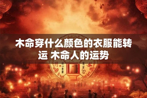 木命穿什么颜色的衣服能转运 木命人的运势
