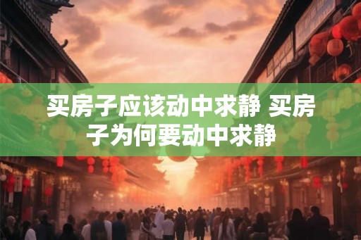 买房子应该动中求静 买房子为何要动中求静 买房子应该动中求静 买房子为何要动中求静