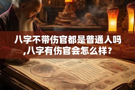 八字不带伤官都是普通人吗,八字有伤官会怎么样？