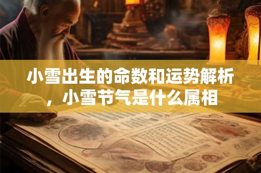 小雪出生的命数和运势解析,小雪节气是什么属相 小雪出生的命数和运势解析,小雪节气是什么属相