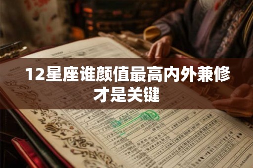 12星座谁颜值最高内外兼修才是关键