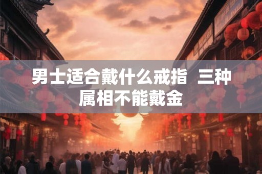 男士适合戴什么戒指  三种属相不能戴金