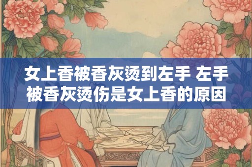 女上香被香灰烫到左手 左手被香灰烫伤是女上香的原因吗
