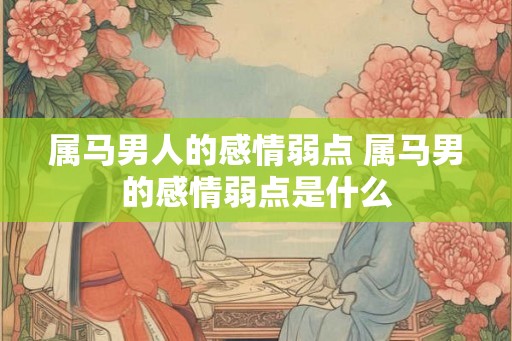 属马男人的感情弱点 属马男的感情弱点是什么