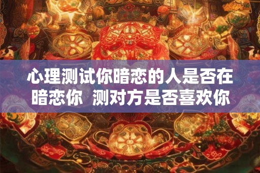 心理测试你暗恋的人是否在暗恋你  测对方是否喜欢你
