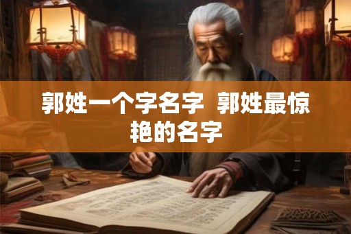 郭姓一个字名字  郭姓最惊艳的名字