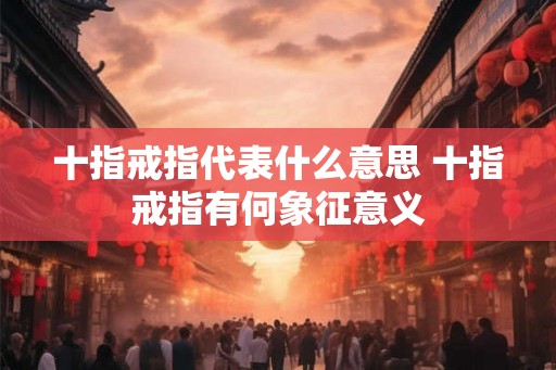 十指戒指代表什么意思 十指戒指有何象征意义