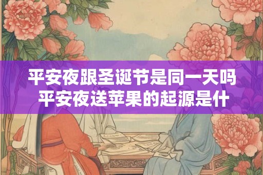 平安夜跟圣诞节是同一天吗 平安夜送苹果的起源是什么