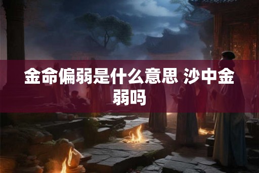 金命偏弱是什么意思 沙中金弱吗
