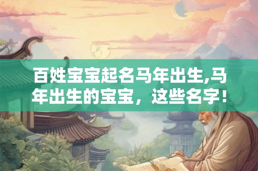 百姓宝宝起名马年出生,马年出生的宝宝，这些名字！