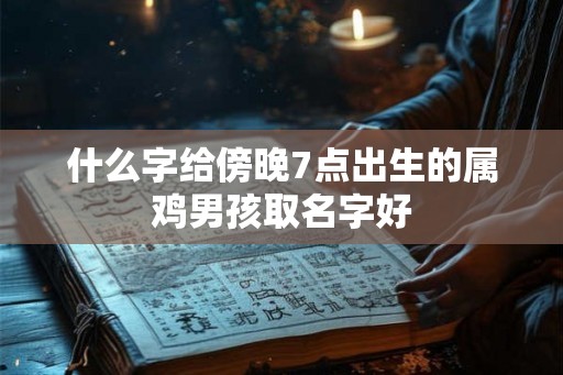 什么字给傍晚7点出生的属鸡男孩取名字好 什么字给傍晚7点出生的属鸡男孩取名字好