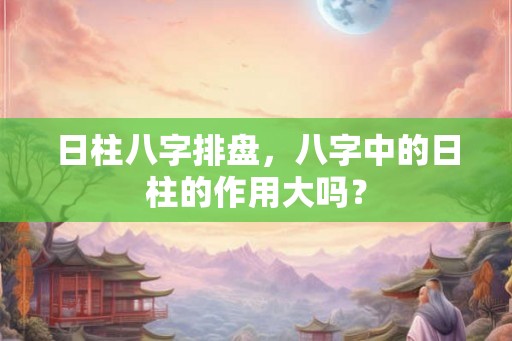 日柱八字排盘，八字中的日柱的作用大吗？