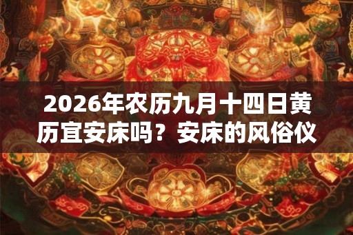 2026年农历九月十四日黄历宜安床吗？安床的风俗仪式是什么？