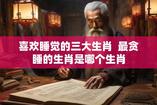 喜欢睡觉的三大生肖  最贪睡的生肖是哪个生肖