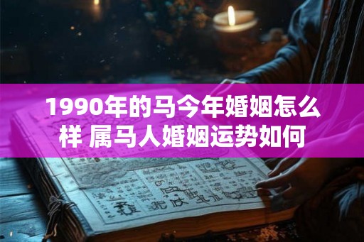 1990年的马今年婚姻怎么样 属马人婚姻运势如何