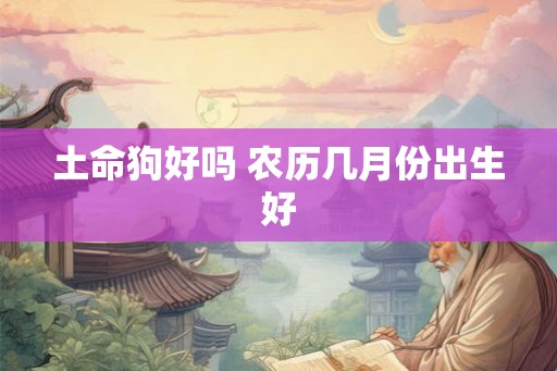 土命狗好吗 农历几月份出生好