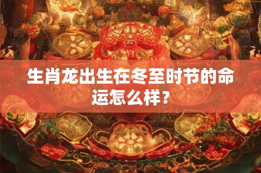 生肖龙出生在冬至时节的命运怎么样？