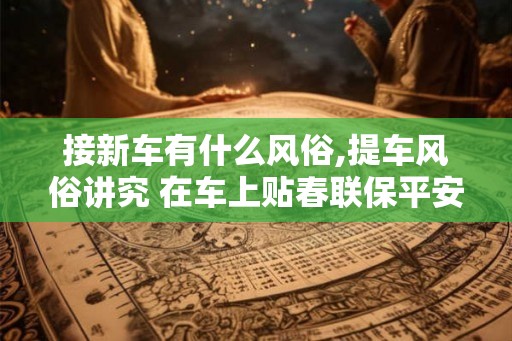 接新车有什么风俗,提车风俗讲究 在车上贴春联保平安