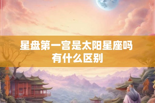 星盘第一宫是太阳星座吗 有什么区别