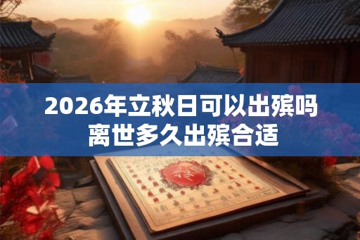 2026年立秋日可以出殡吗 离世多久出殡合适
