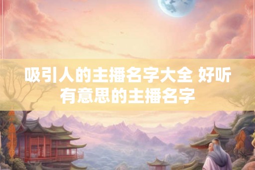 吸引人的主播名字大全 好听有意思的主播名字