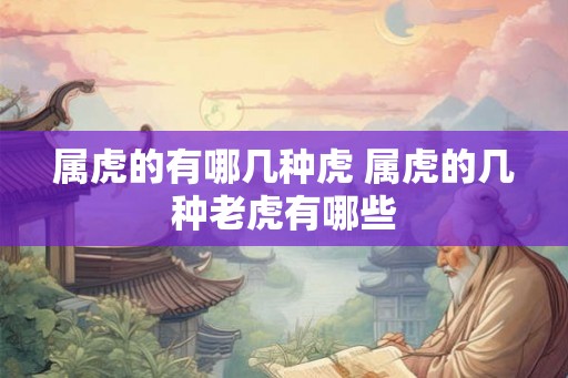 属虎的有哪几种虎 属虎的几种老虎有哪些 属虎的有哪几种虎 属虎的几种老虎有哪些