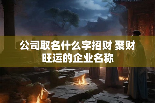 公司取名什么字招财 聚财旺运的企业名称 公司取名什么字招财 聚财旺运的企业名称