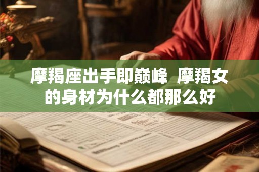 摩羯座出手即巅峰 摩羯女的身材为什么都那么好 摩羯座出手即巅峰 摩羯女的身材为什么都那么好