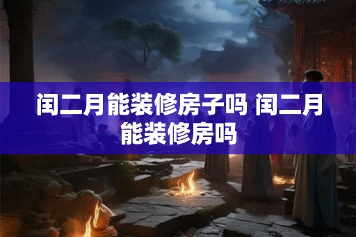 闰二月能装修房子吗 闰二月能装修房吗