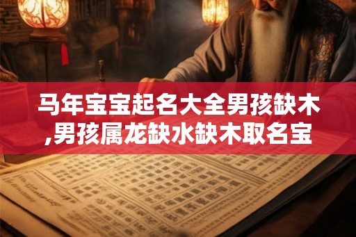 马年宝宝起名大全男孩缺木,男孩属龙缺水缺木取名宝典