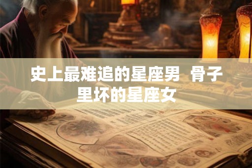 史上最难追的星座男  骨子里坏的星座女