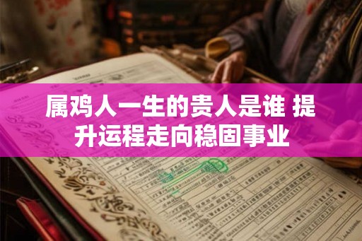 属鸡人一生的贵人是谁 提升运程走向稳固事业 属鸡人一生的贵人是谁 提升运程走向稳固事业