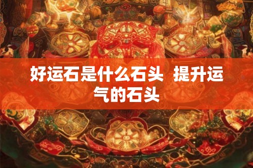 好运石是什么石头  提升运气的石头