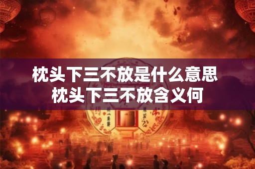 枕头下三不放是什么意思 枕头下三不放含义何