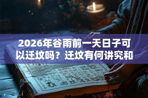 2026年谷雨前一天日子可以迁坟吗？迁坟有何讲究和忌讳？