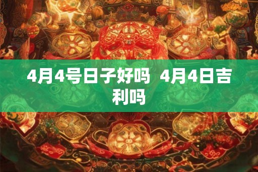 4月4号日子好吗  4月4日吉利吗