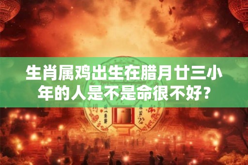 生肖属鸡出生在腊月廿三小年的人是不是命很不好？