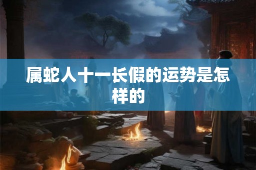 属蛇人十一长假的运势是怎样的 属蛇人十一长假的运势是怎样的