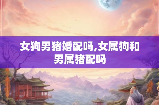 女狗男猪婚配吗,女属狗和男属猪配吗