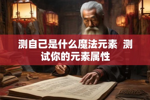 测自己是什么魔法元素 测试你的元素属性 测自己是什么魔法元素 测试你的元素属性