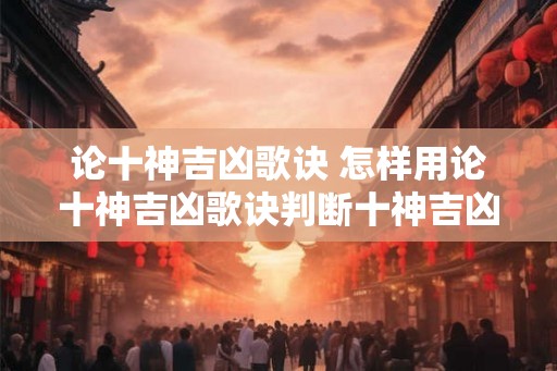 论十神吉凶歌诀 怎样用论十神吉凶歌诀判断十神吉凶