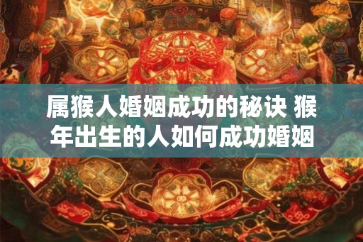 属猴人婚姻成功的秘诀 猴年出生的人如何成功婚姻 属猴人婚姻成功的秘诀 猴年出生的人如何成功婚姻