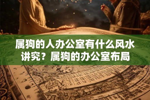 属狗的人办公室有什么风水讲究？属狗的办公室布局