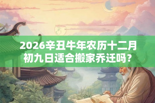 2026辛丑牛年农历十二月初九日适合搬家乔迁吗？