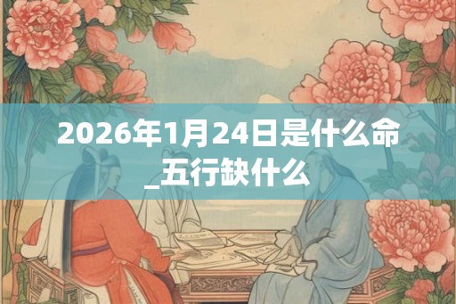 2026年1月24日是什么命_五行缺什么