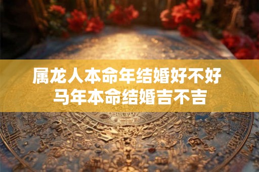 属龙人本命年结婚好不好 马年本命结婚吉不吉
