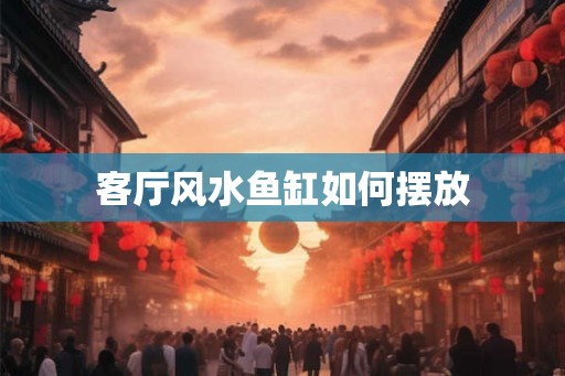 客厅风水鱼缸如何摆放 客厅风水鱼缸如何摆放